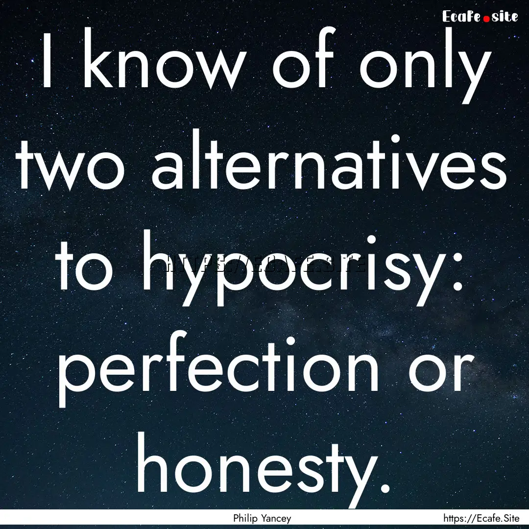 I know of only two alternatives to hypocrisy:.... : Quote by Philip Yancey