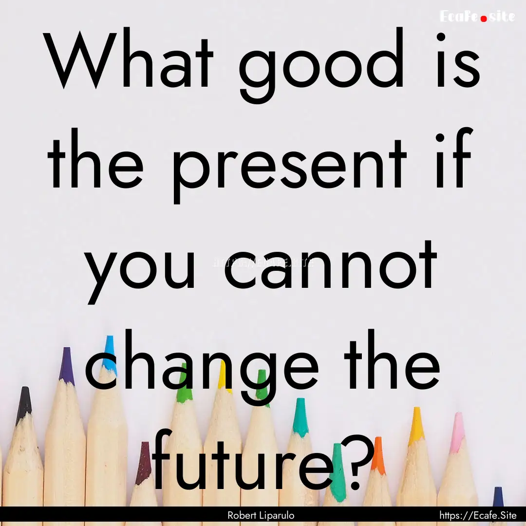 What good is the present if you cannot change.... : Quote by Robert Liparulo