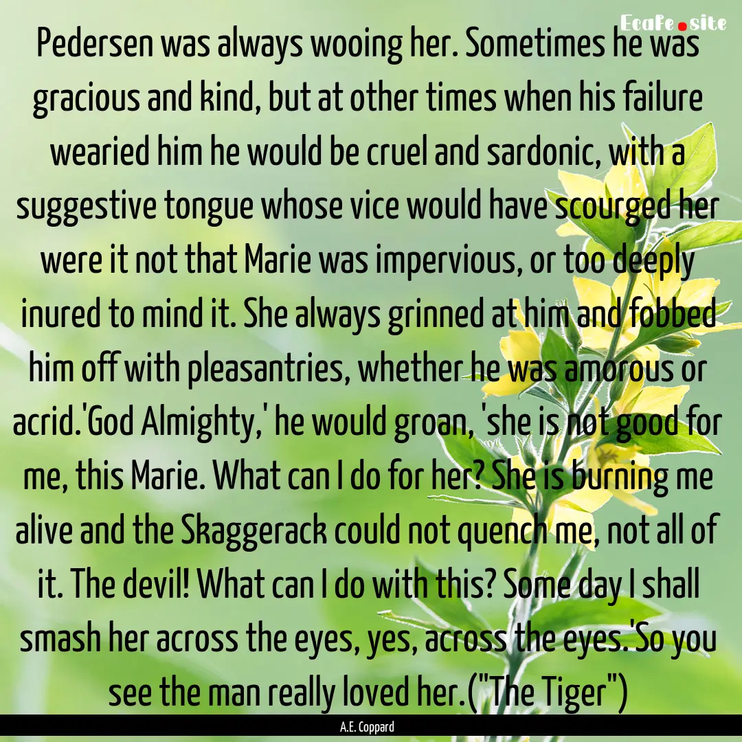 Pedersen was always wooing her. Sometimes.... : Quote by A.E. Coppard