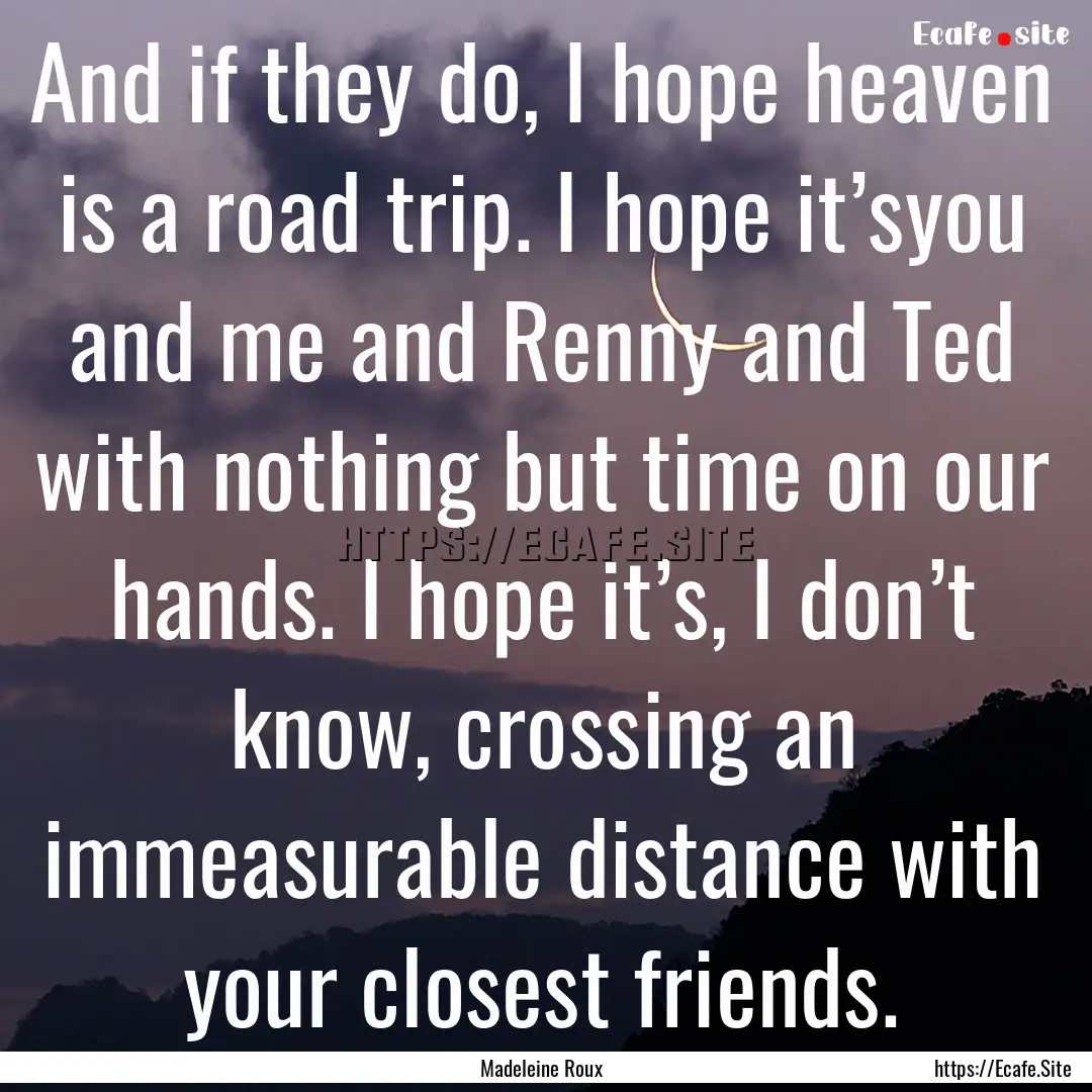 And if they do, I hope heaven is a road trip..... : Quote by Madeleine Roux