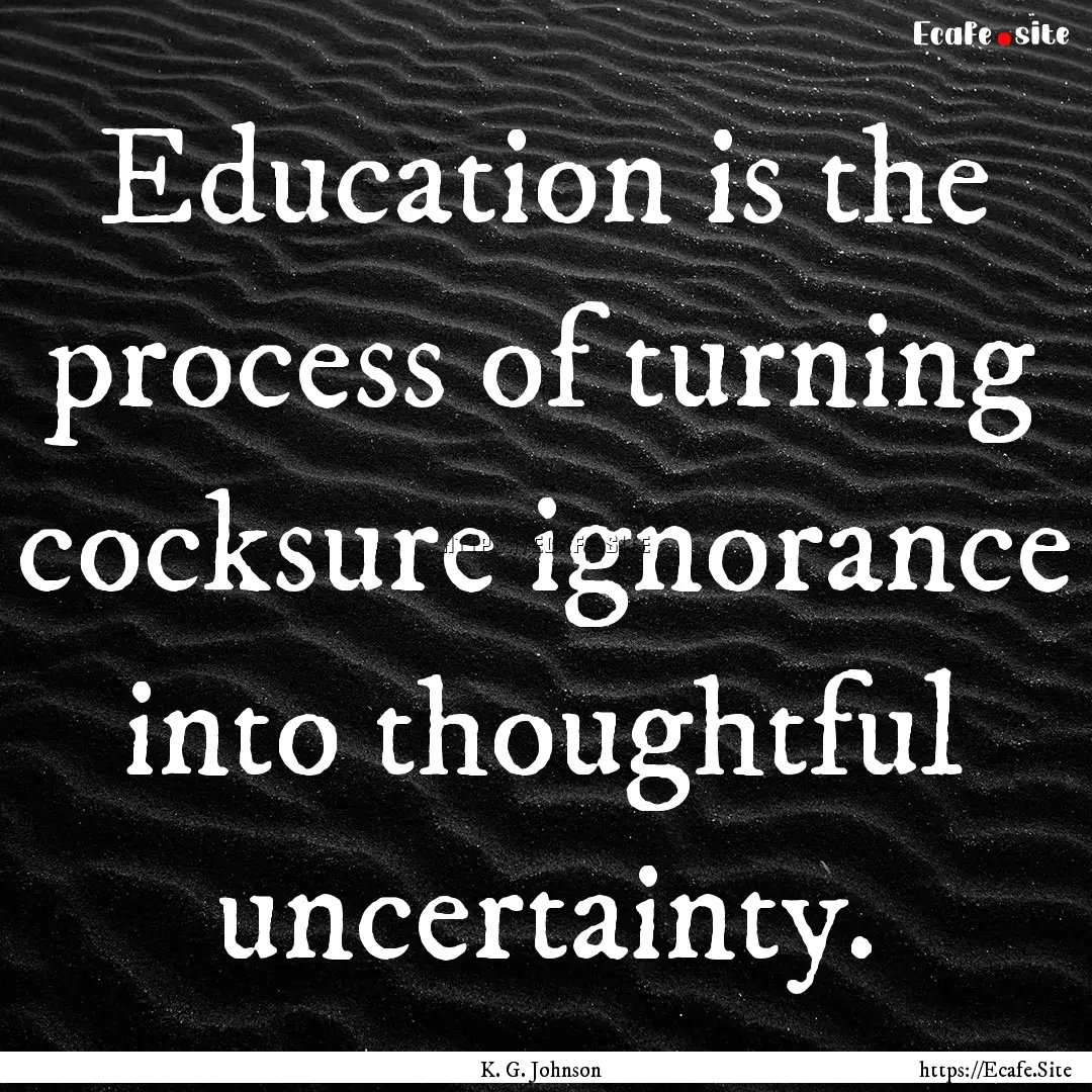 Education is the process of turning cocksure.... : Quote by K. G. Johnson