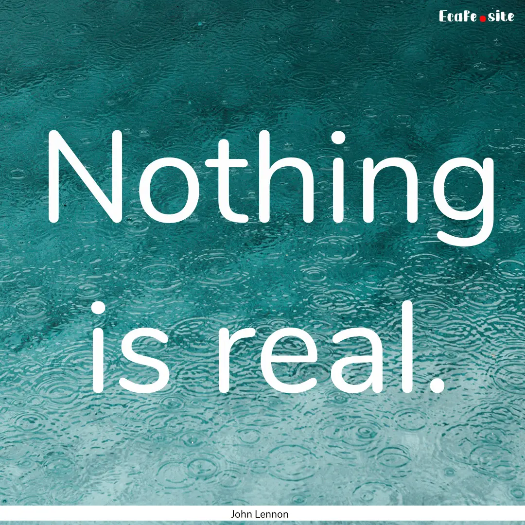 Nothing is real. : Quote by John Lennon