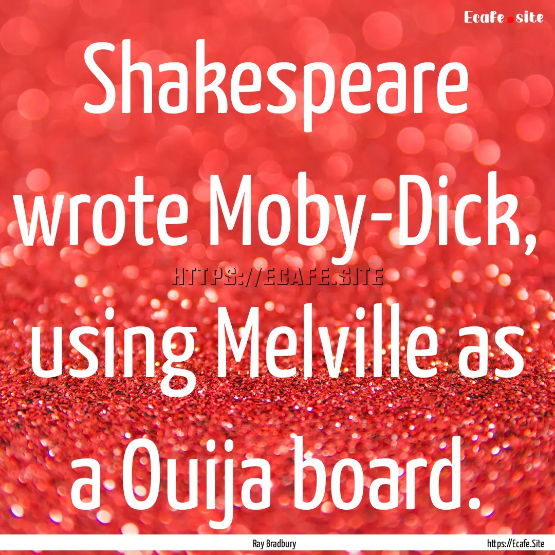 Shakespeare wrote Moby-Dick, using Melville.... : Quote by Ray Bradbury