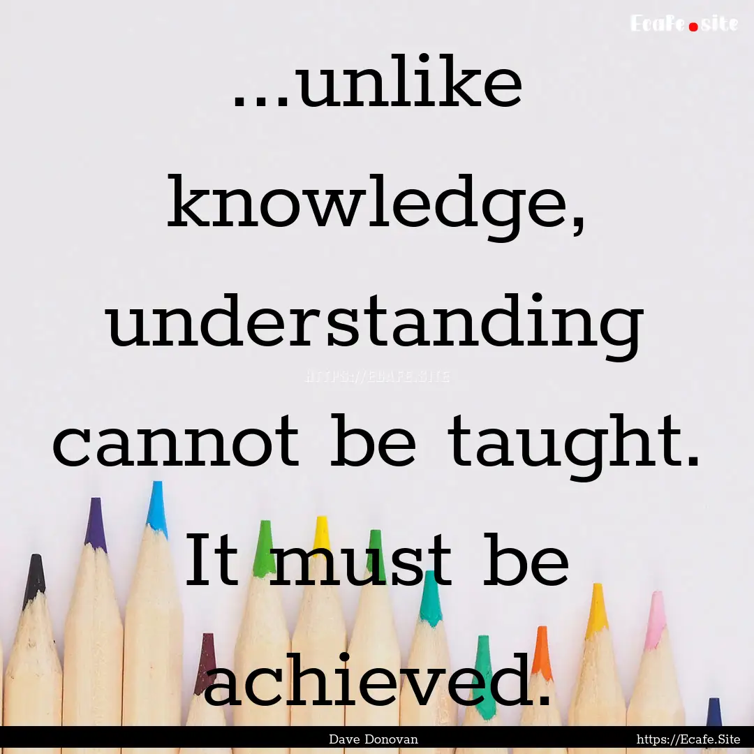 ...unlike knowledge, understanding cannot.... : Quote by Dave Donovan