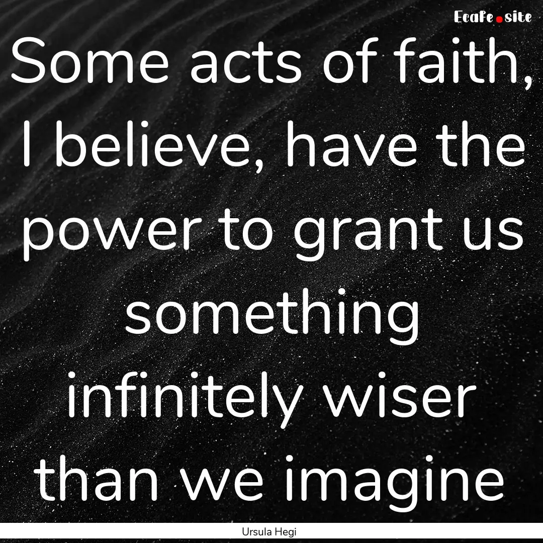 Some acts of faith, I believe, have the power.... : Quote by Ursula Hegi