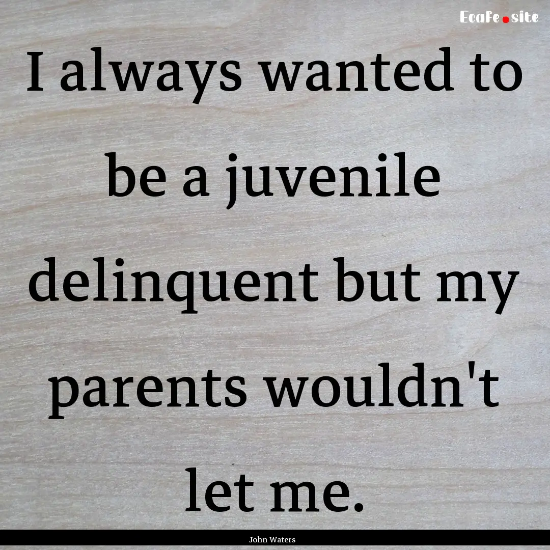 I always wanted to be a juvenile delinquent.... : Quote by John Waters