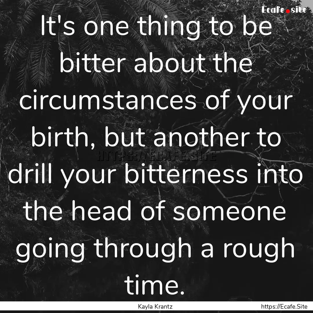 It's one thing to be bitter about the circumstances.... : Quote by Kayla Krantz