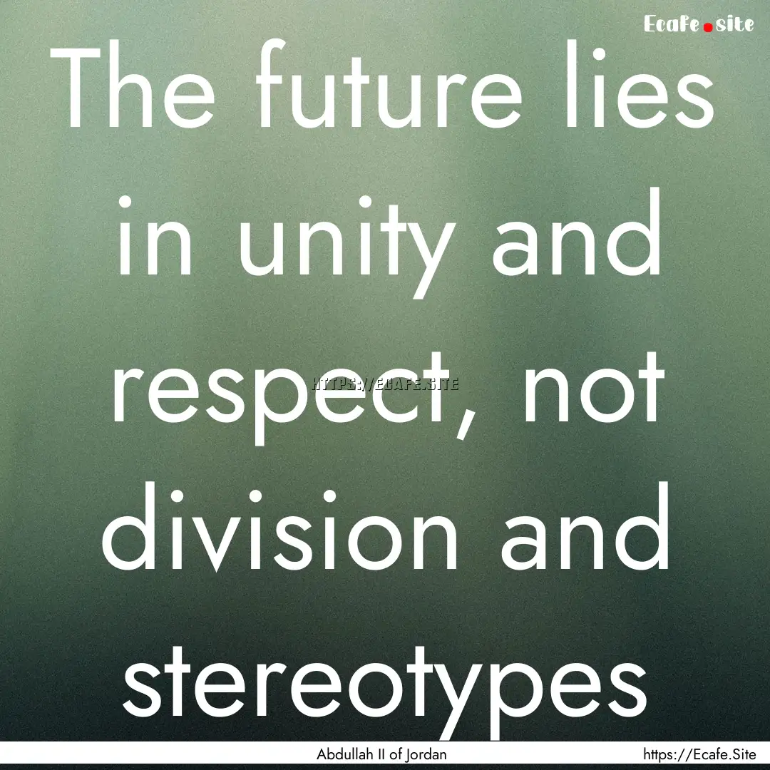 The future lies in unity and respect, not.... : Quote by Abdullah II of Jordan