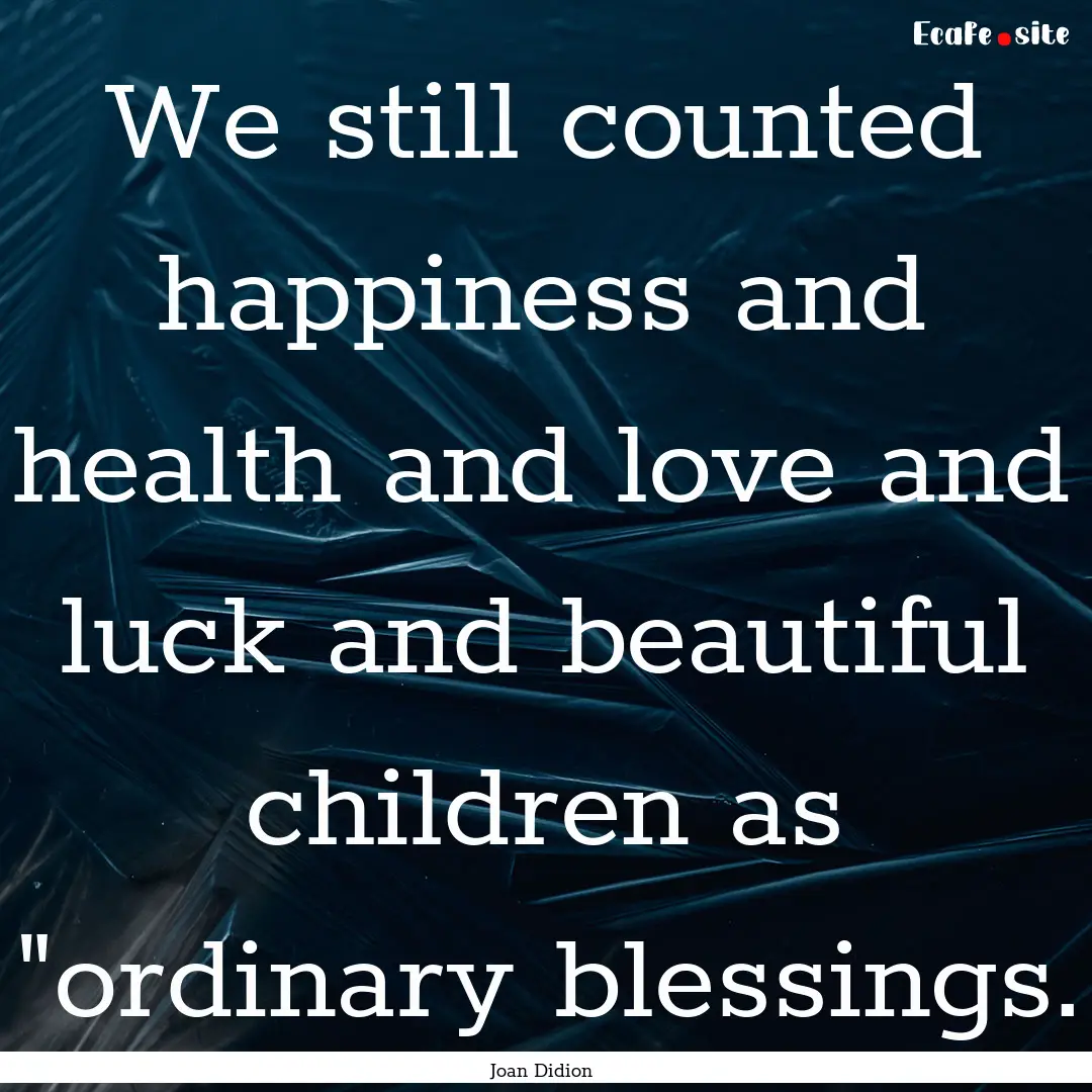 We still counted happiness and health and.... : Quote by Joan Didion