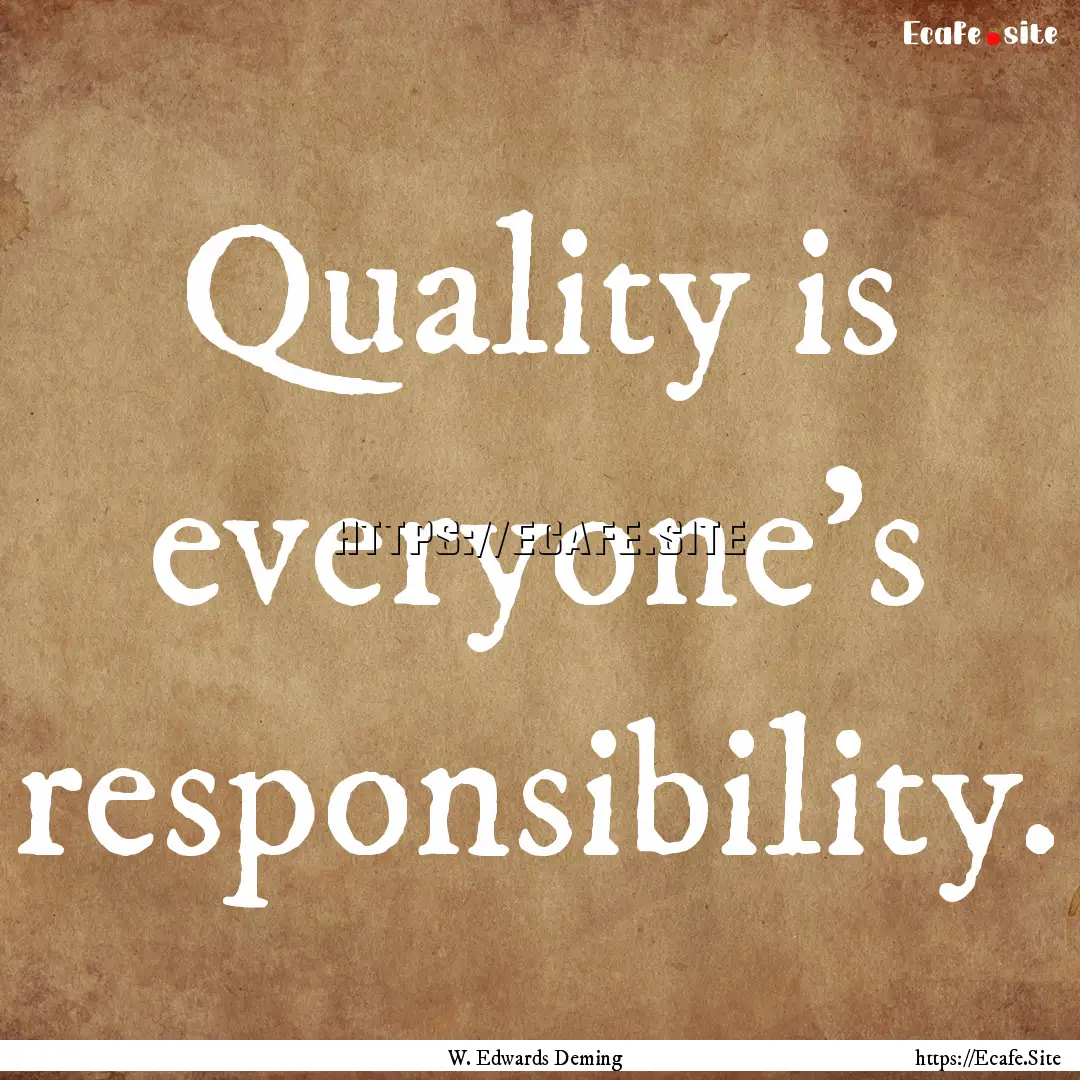 Quality is everyone's responsibility. : Quote by W. Edwards Deming