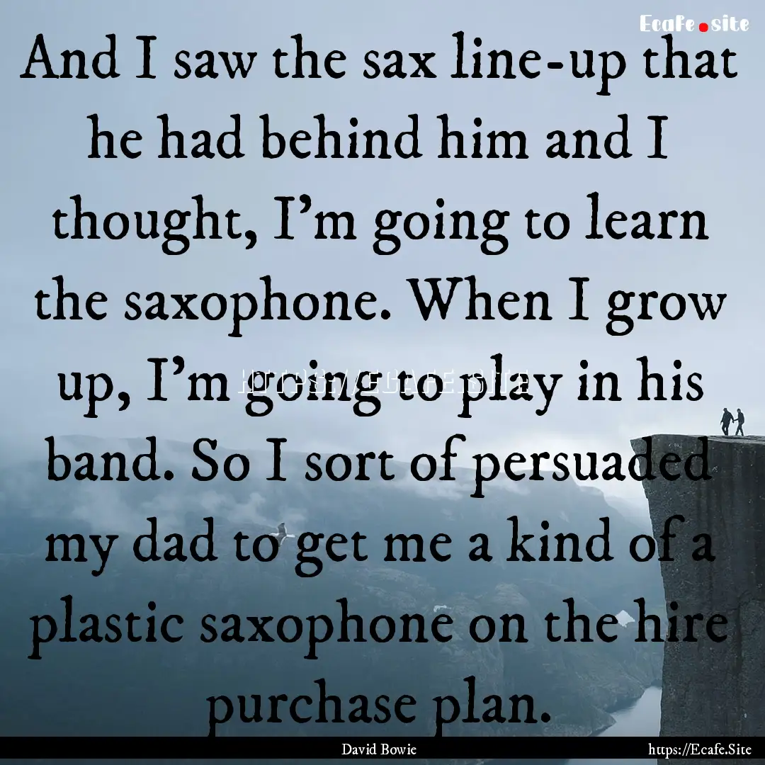 And I saw the sax line-up that he had behind.... : Quote by David Bowie