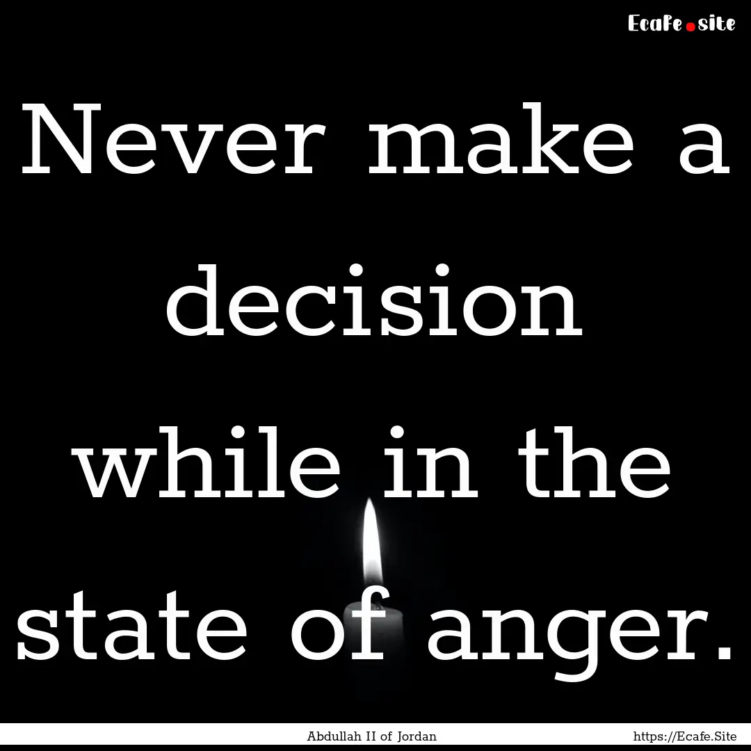 Never make a decision while in the state.... : Quote by Abdullah II of Jordan