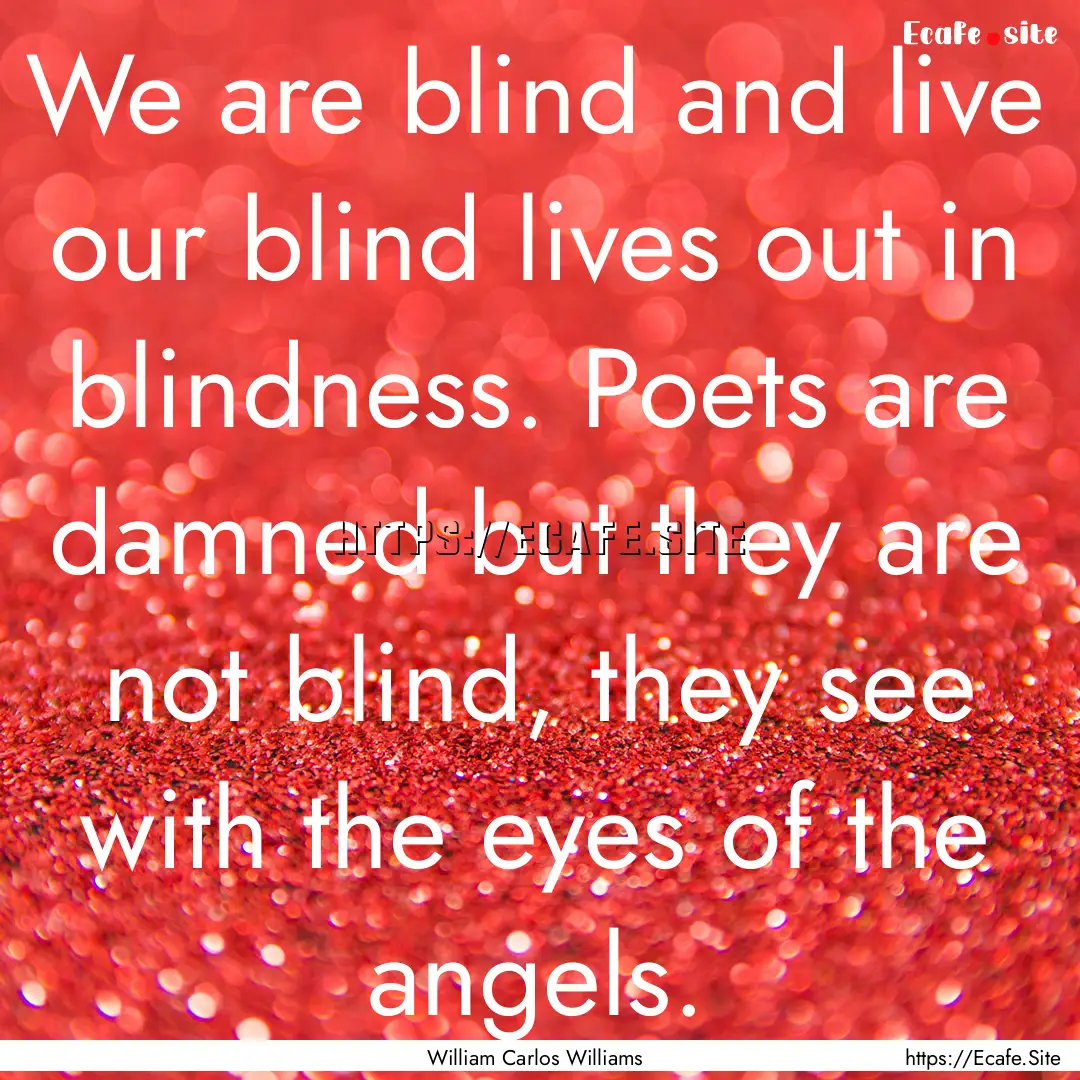 We are blind and live our blind lives out.... : Quote by William Carlos Williams