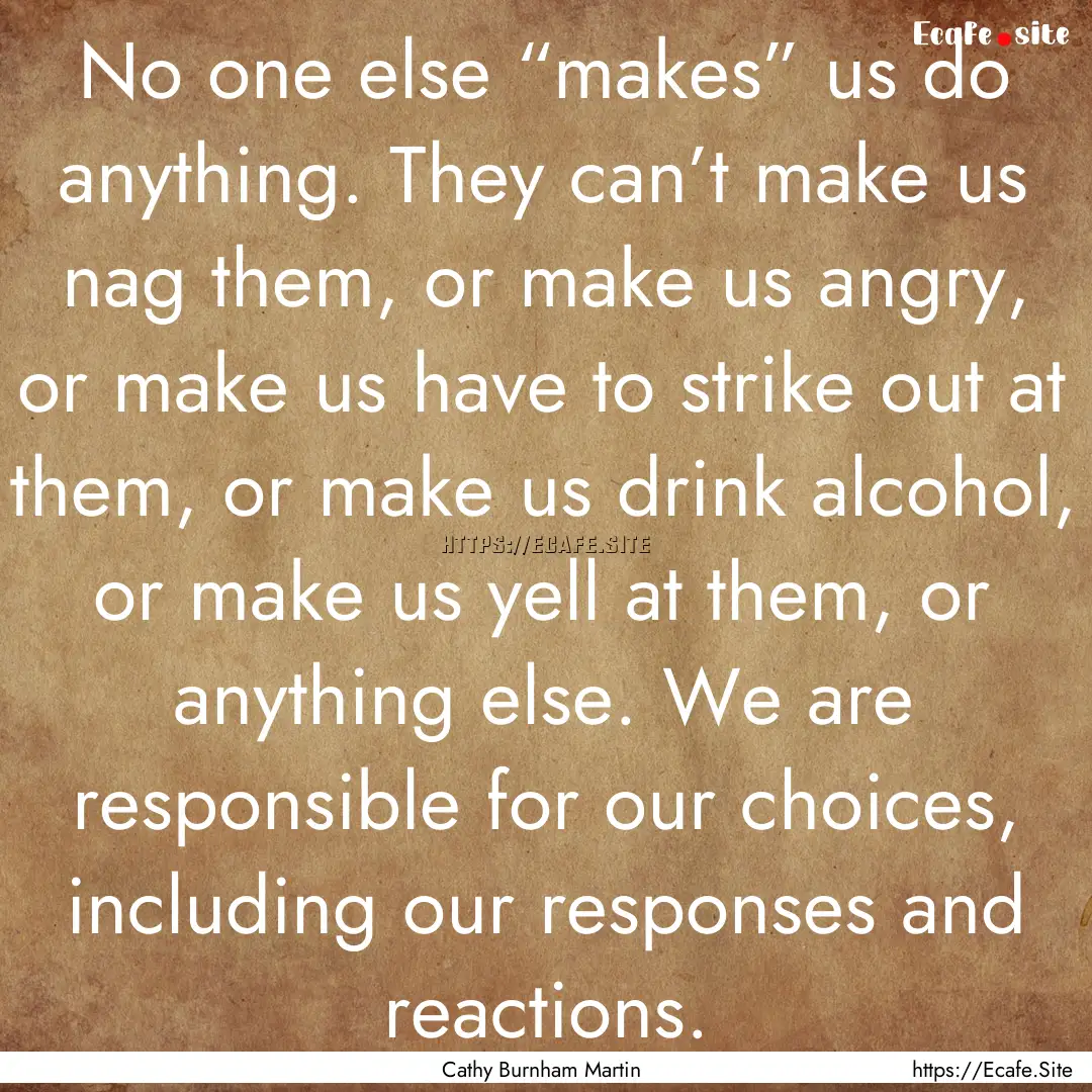 No one else “makes” us do anything. They.... : Quote by Cathy Burnham Martin