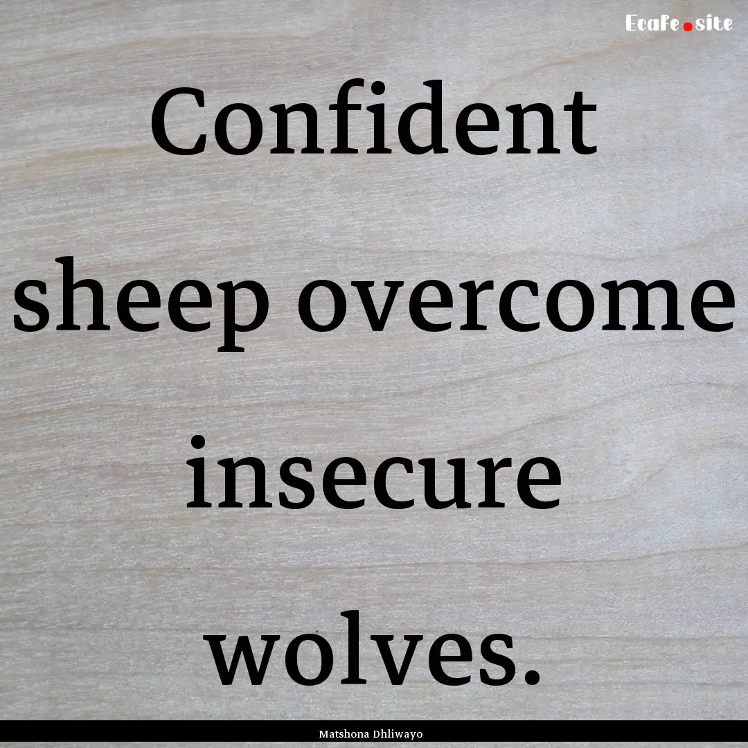 Confident sheep overcome insecure wolves..... : Quote by Matshona Dhliwayo