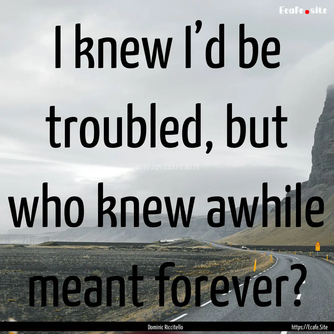 I knew I’d be troubled, but who knew awhile.... : Quote by Dominic Riccitello