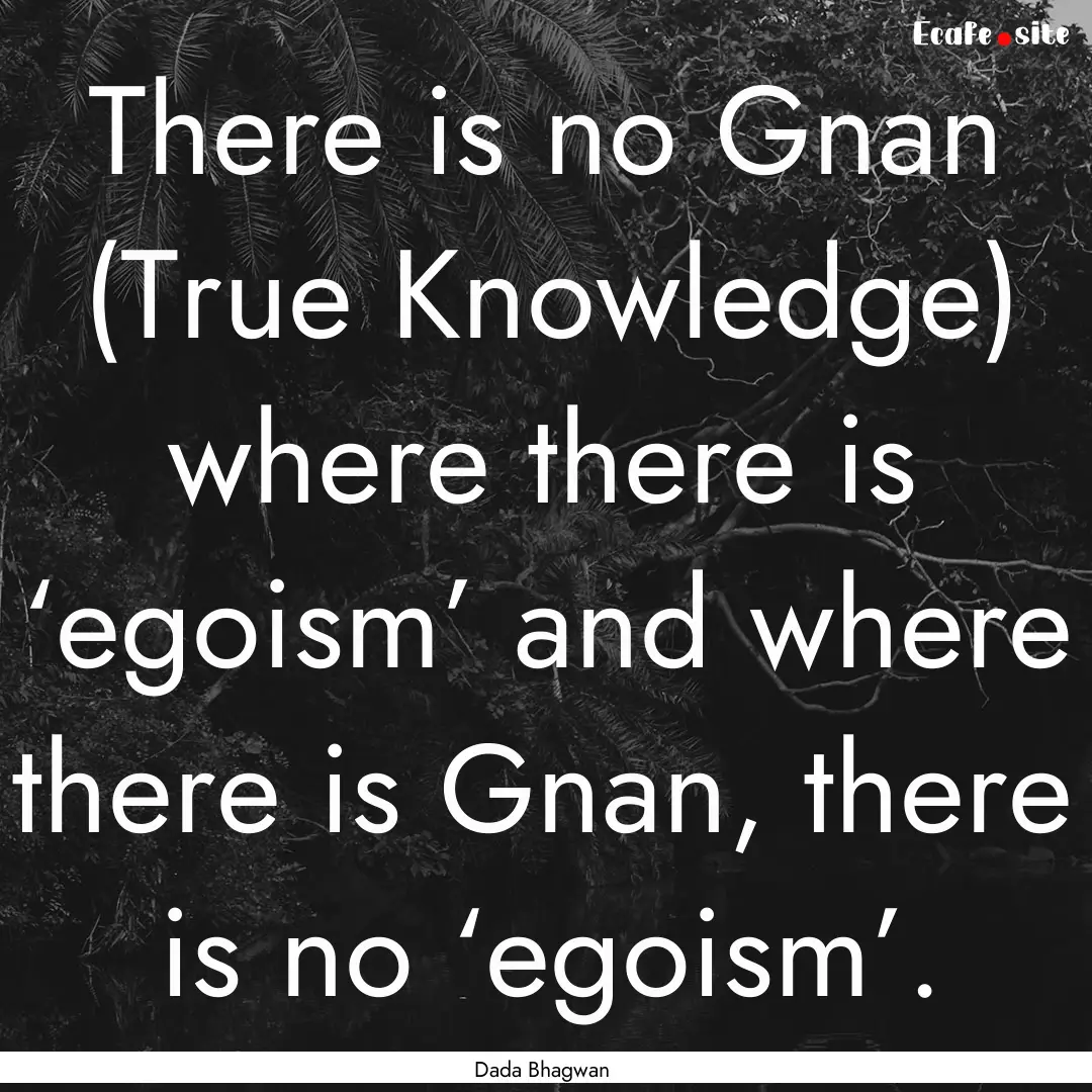 There is no Gnan (True Knowledge) where there.... : Quote by Dada Bhagwan