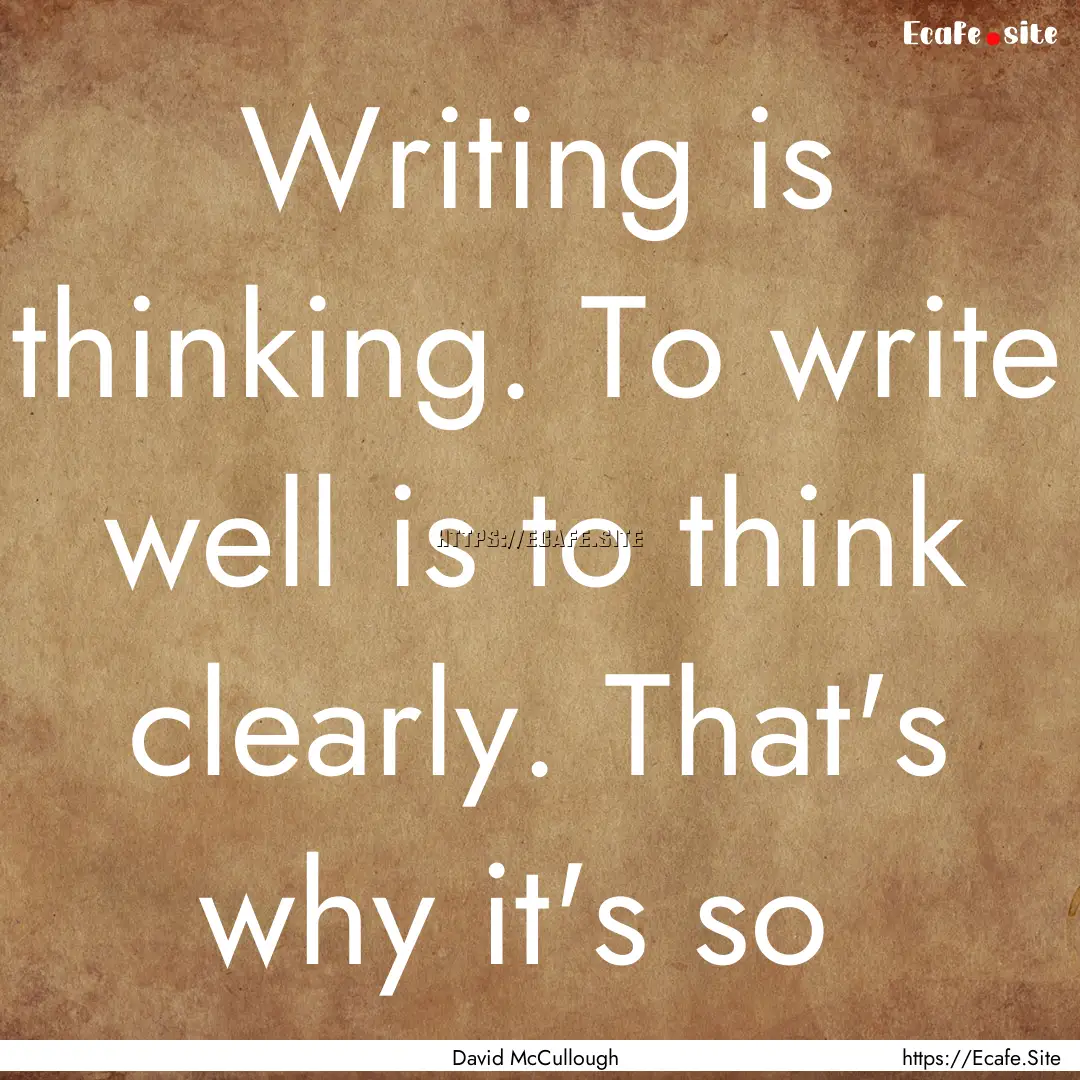 Writing is thinking. To write well is to.... : Quote by David McCullough