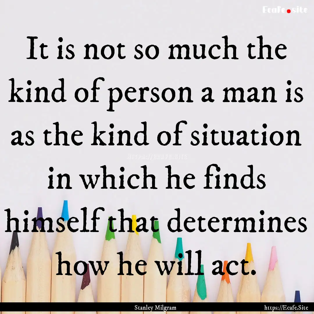 It is not so much the kind of person a man.... : Quote by Stanley Milgram