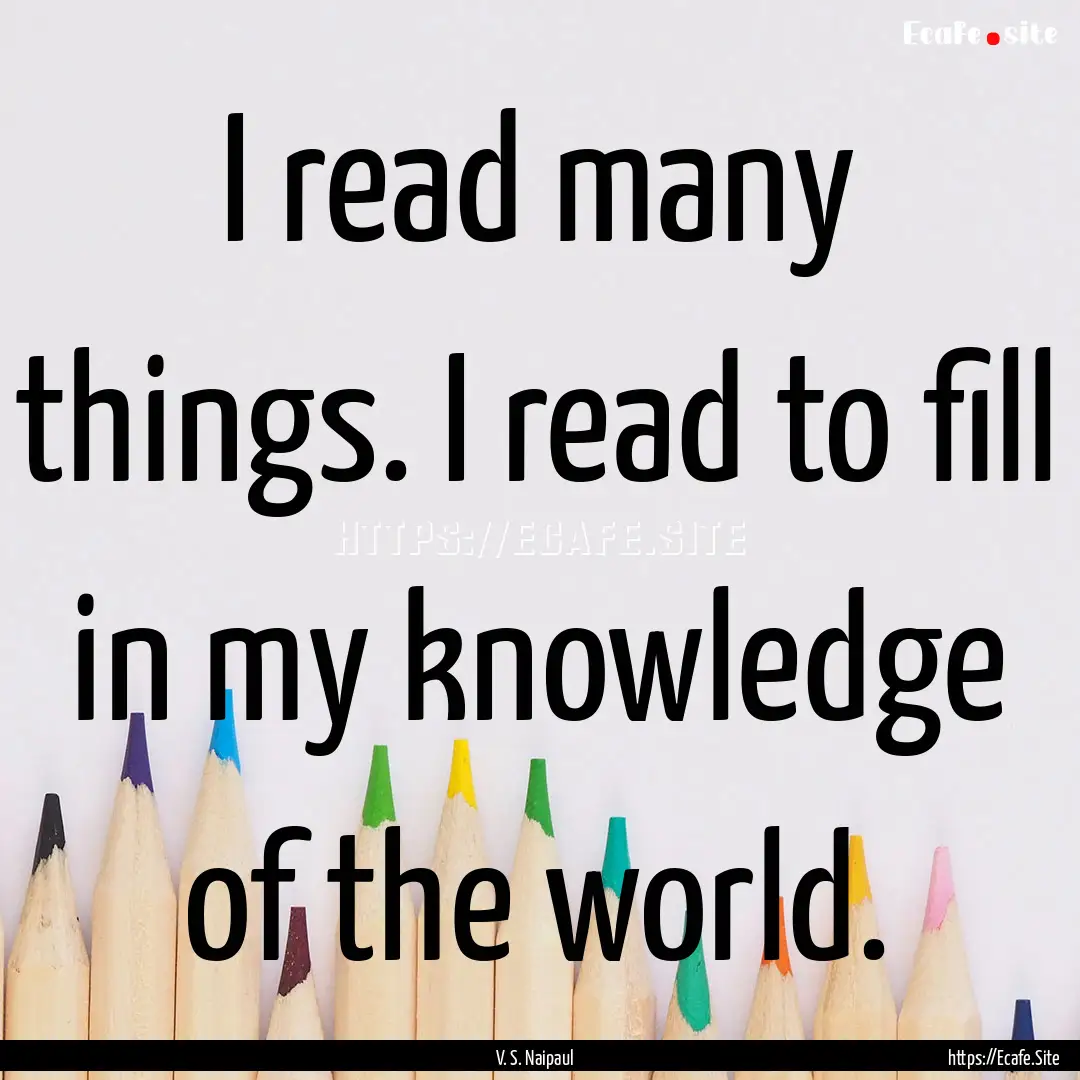 I read many things. I read to fill in my.... : Quote by V. S. Naipaul