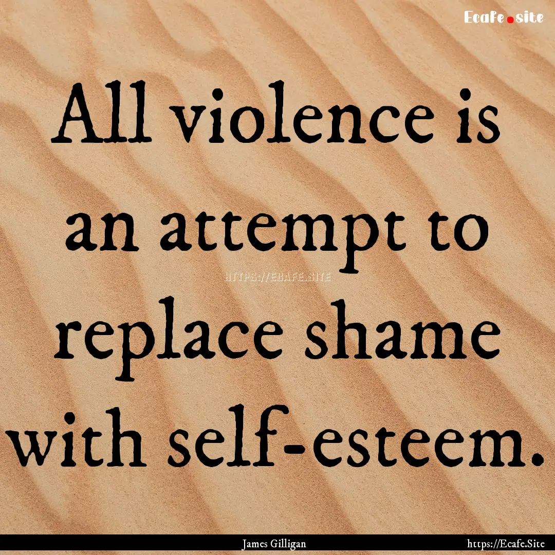 All violence is an attempt to replace shame.... : Quote by James Gilligan