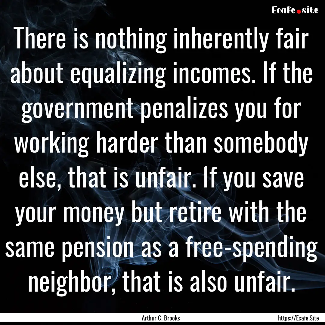 There is nothing inherently fair about equalizing.... : Quote by Arthur C. Brooks