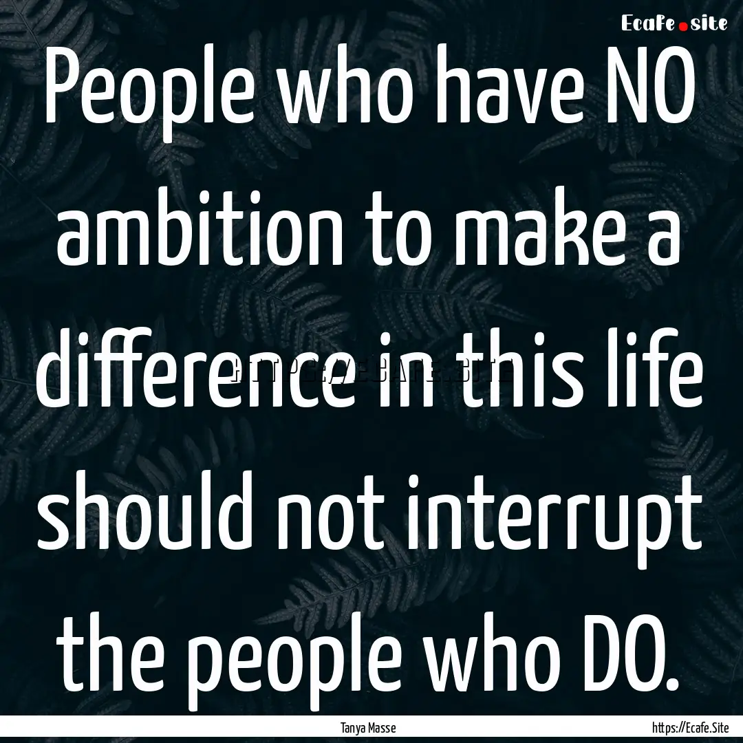 People who have NO ambition to make a difference.... : Quote by Tanya Masse