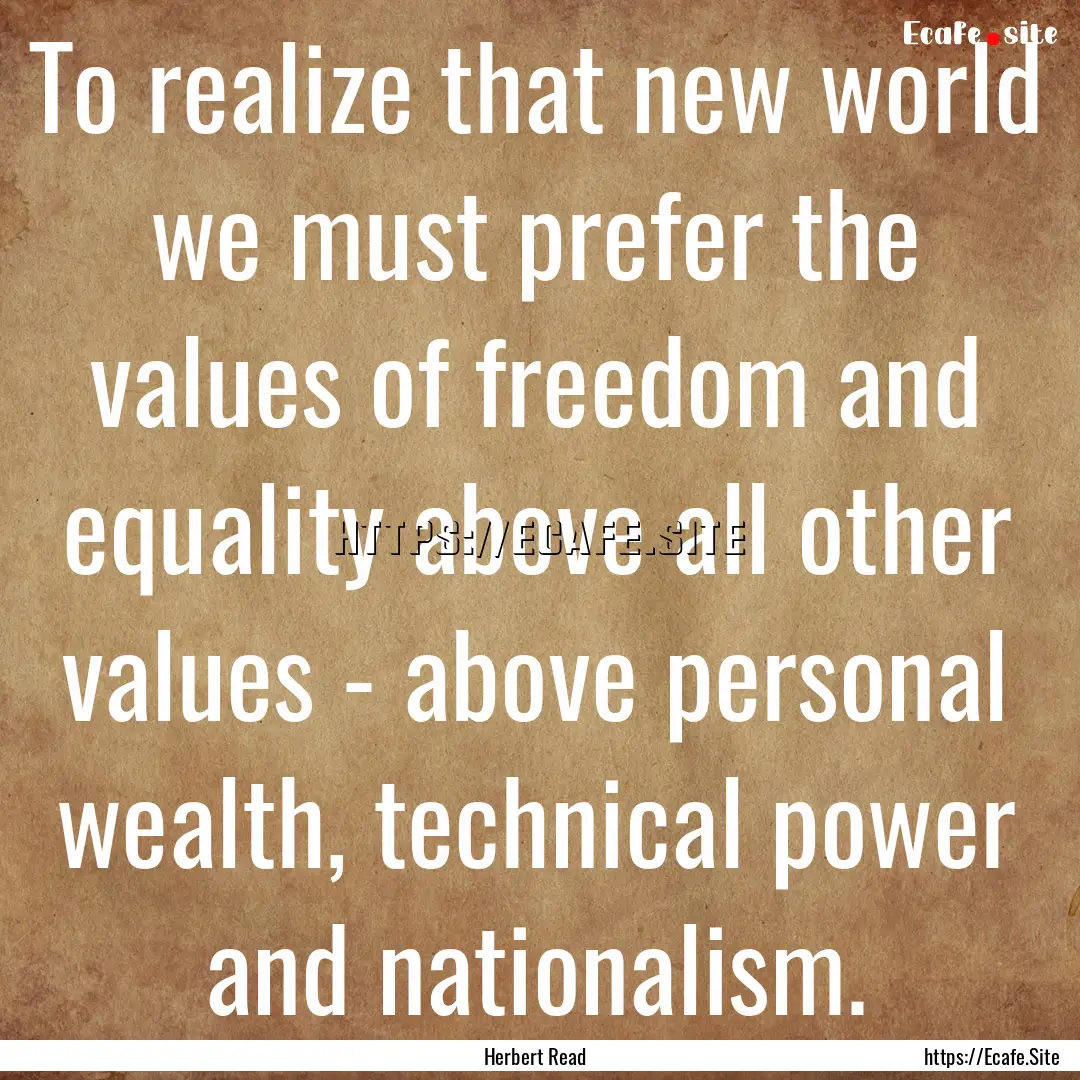 To realize that new world we must prefer.... : Quote by Herbert Read