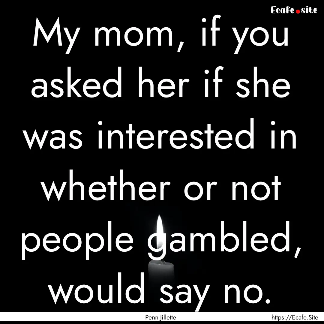 My mom, if you asked her if she was interested.... : Quote by Penn Jillette