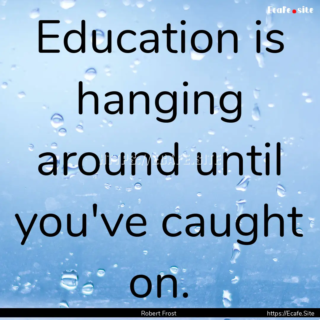 Education is hanging around until you've.... : Quote by Robert Frost