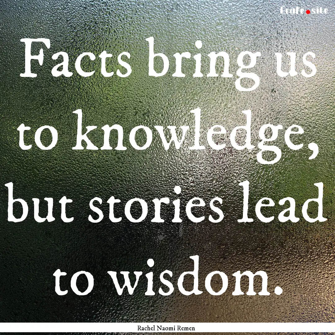 Facts bring us to knowledge, but stories.... : Quote by Rachel Naomi Remen