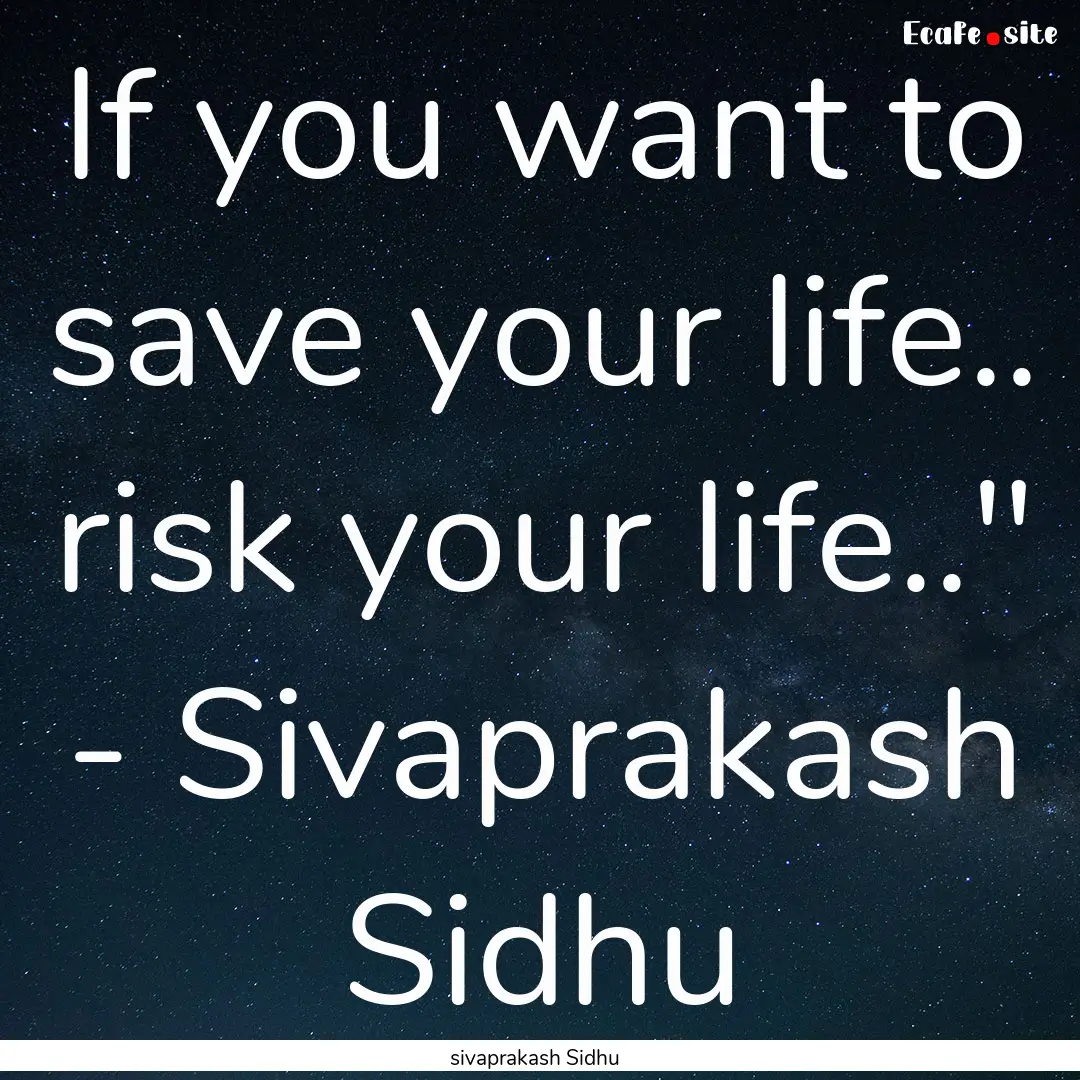 If you want to save your life.. risk your.... : Quote by sivaprakash Sidhu