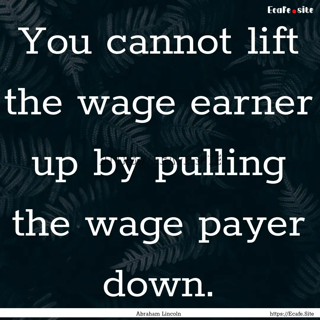 You cannot lift the wage earner up by pulling.... : Quote by Abraham Lincoln