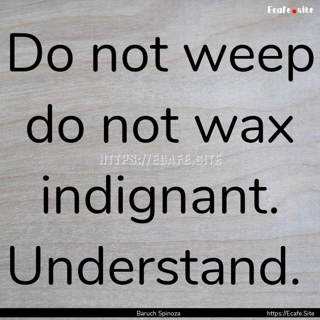 Do not weep do not wax indignant. Understand. .... : Quote by Baruch Spinoza