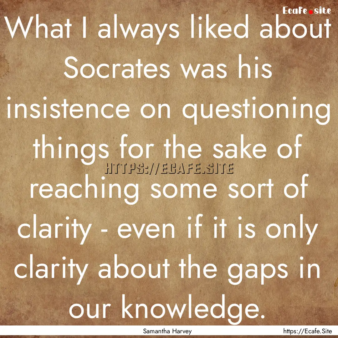 What I always liked about Socrates was his.... : Quote by Samantha Harvey