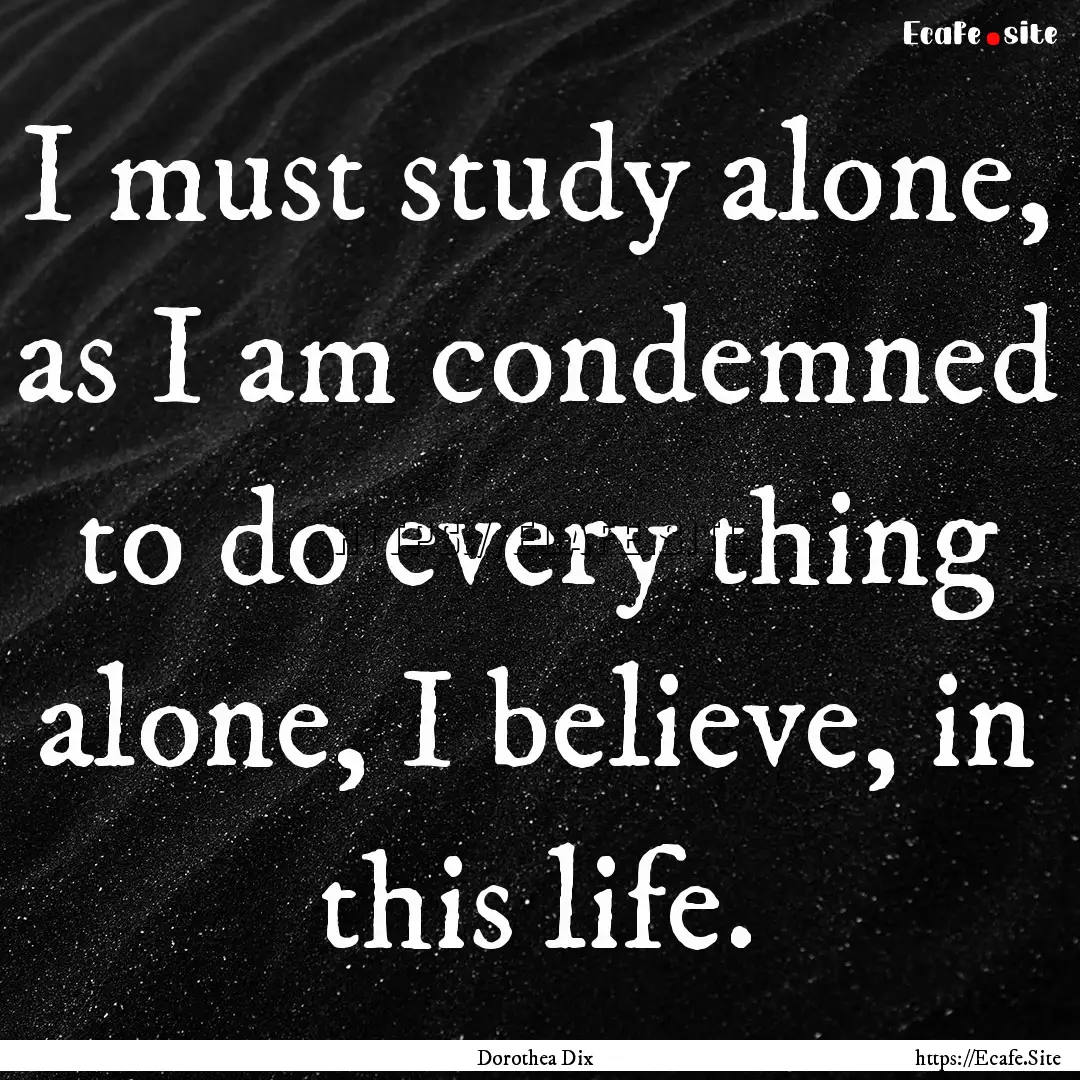 I must study alone, as I am condemned to.... : Quote by Dorothea Dix