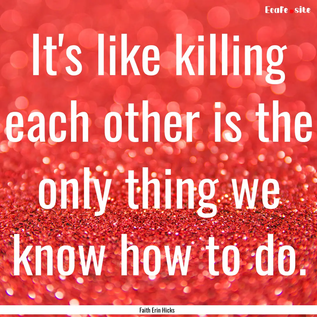 It's like killing each other is the only.... : Quote by Faith Erin Hicks