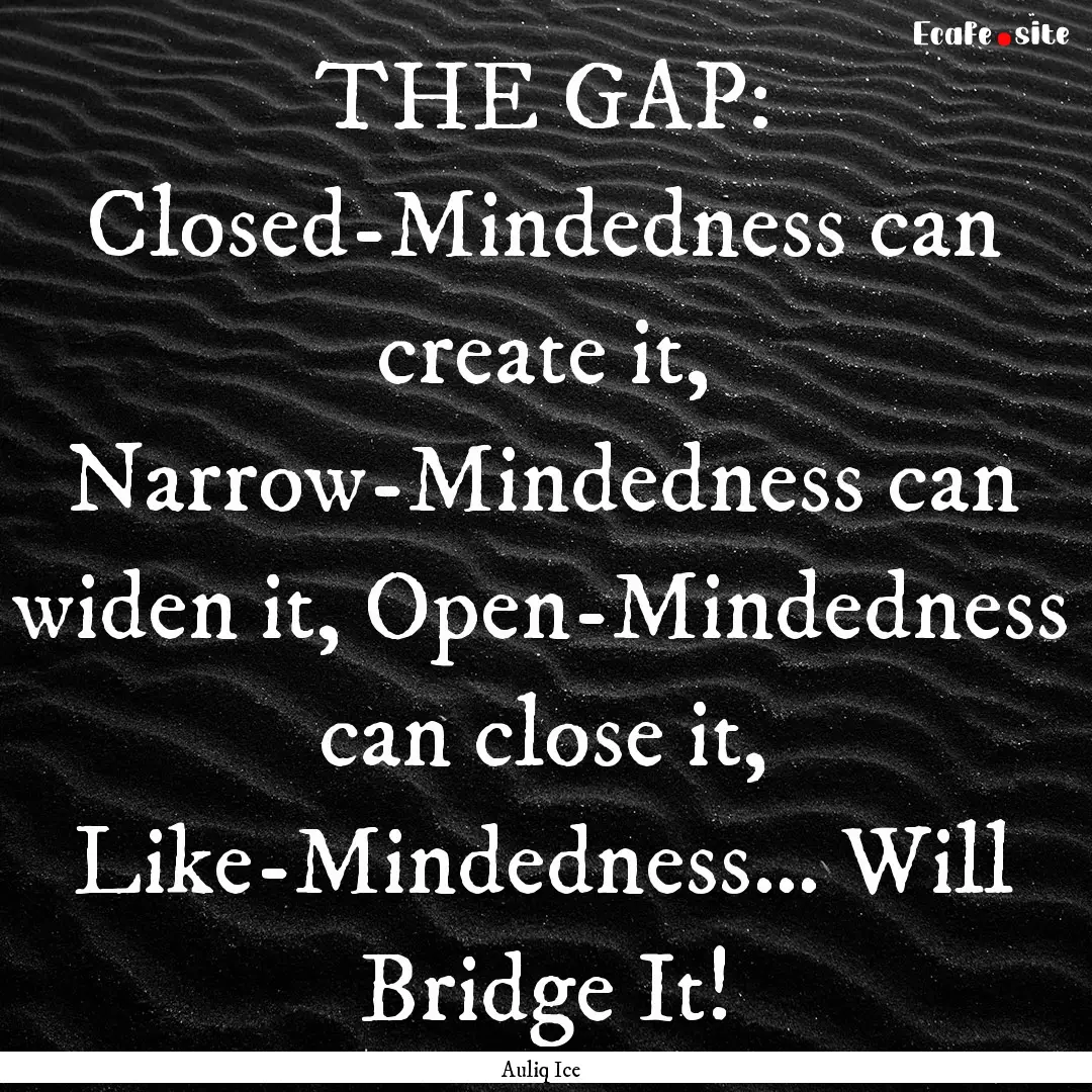 THE GAP: Closed-Mindedness can create it,.... : Quote by Auliq Ice