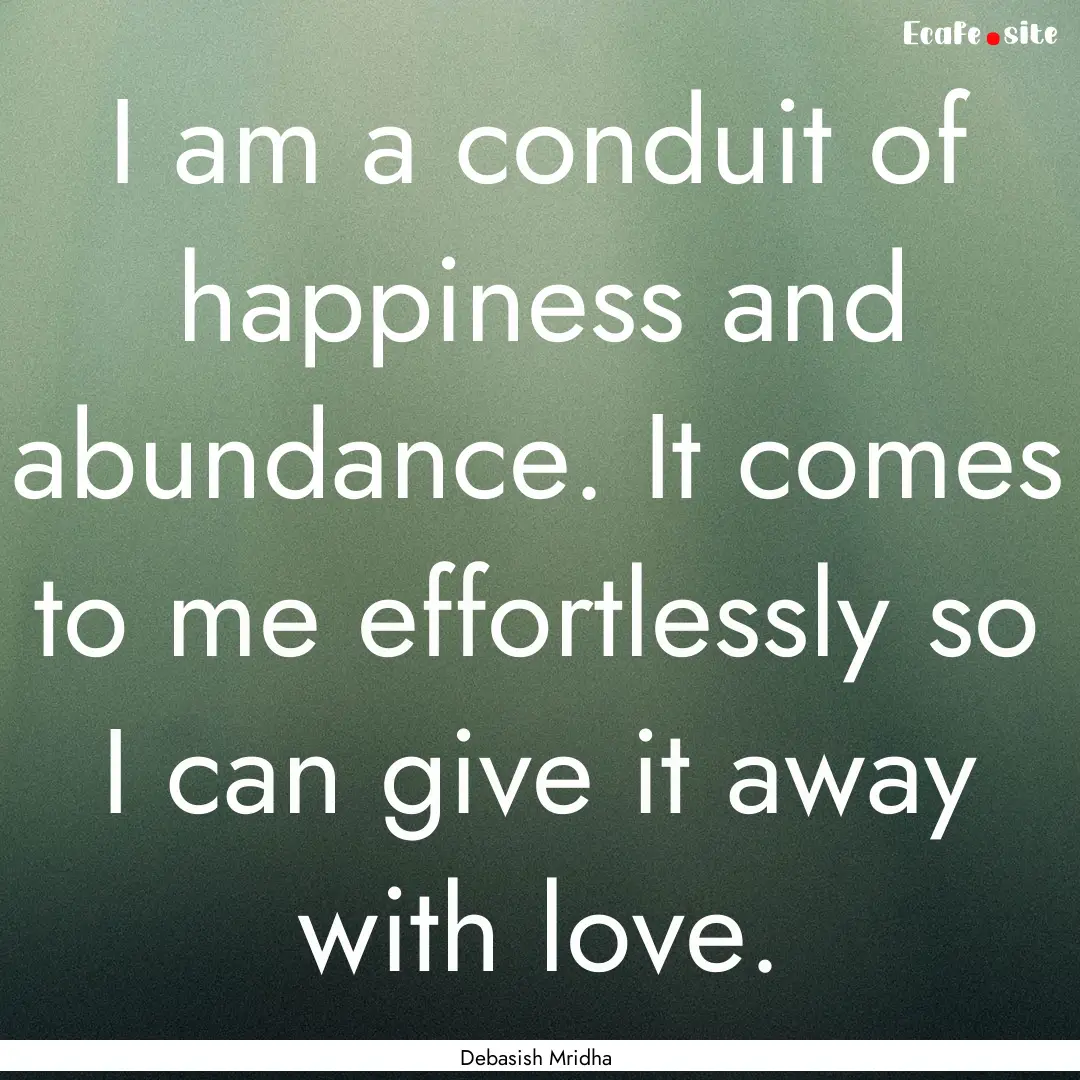 I am a conduit of happiness and abundance..... : Quote by Debasish Mridha