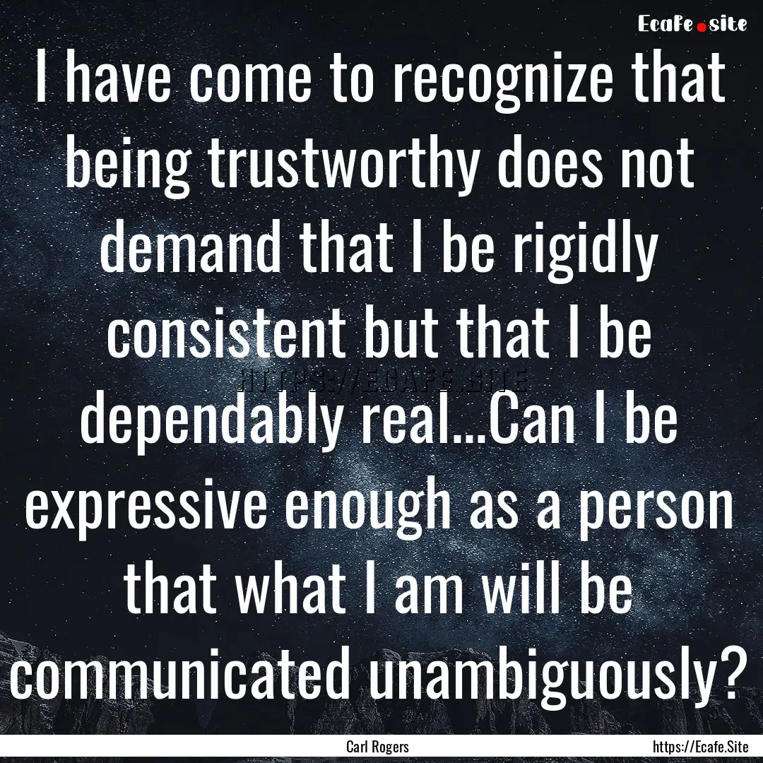 I have come to recognize that being trustworthy.... : Quote by Carl Rogers