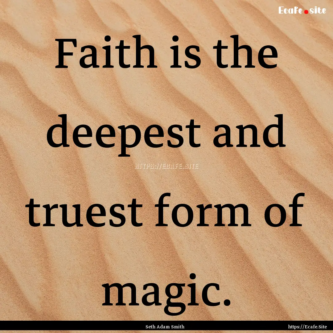 Faith is the deepest and truest form of magic..... : Quote by Seth Adam Smith