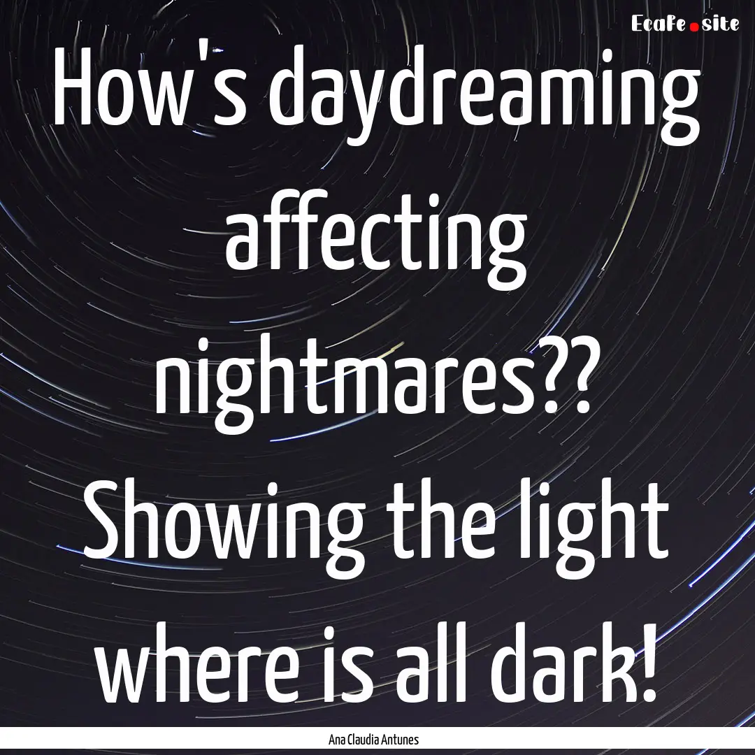 How's daydreaming affecting nightmares??.... : Quote by Ana Claudia Antunes