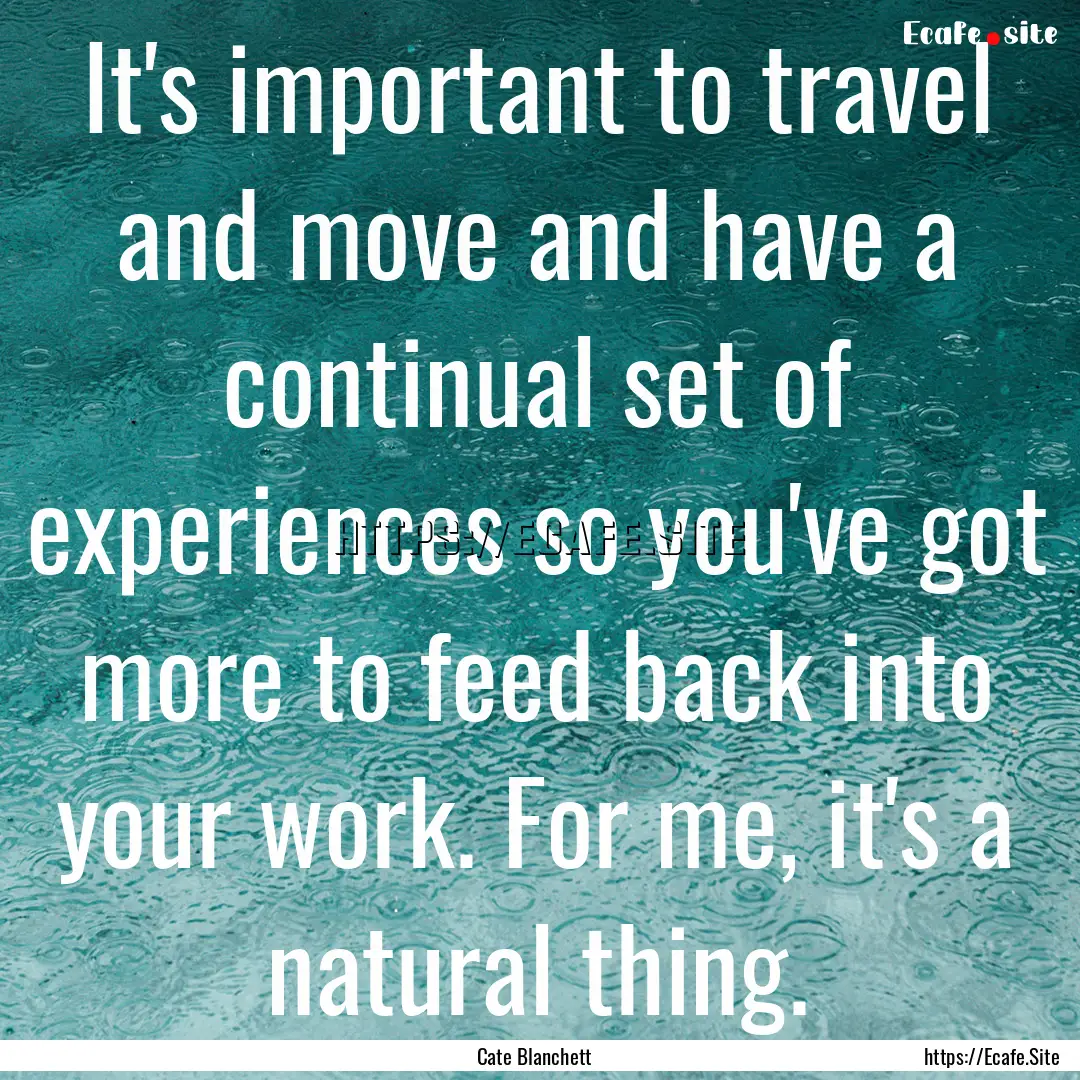 It's important to travel and move and have.... : Quote by Cate Blanchett