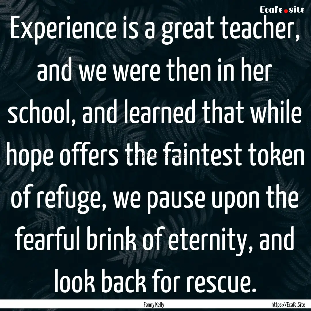 Experience is a great teacher, and we were.... : Quote by Fanny Kelly