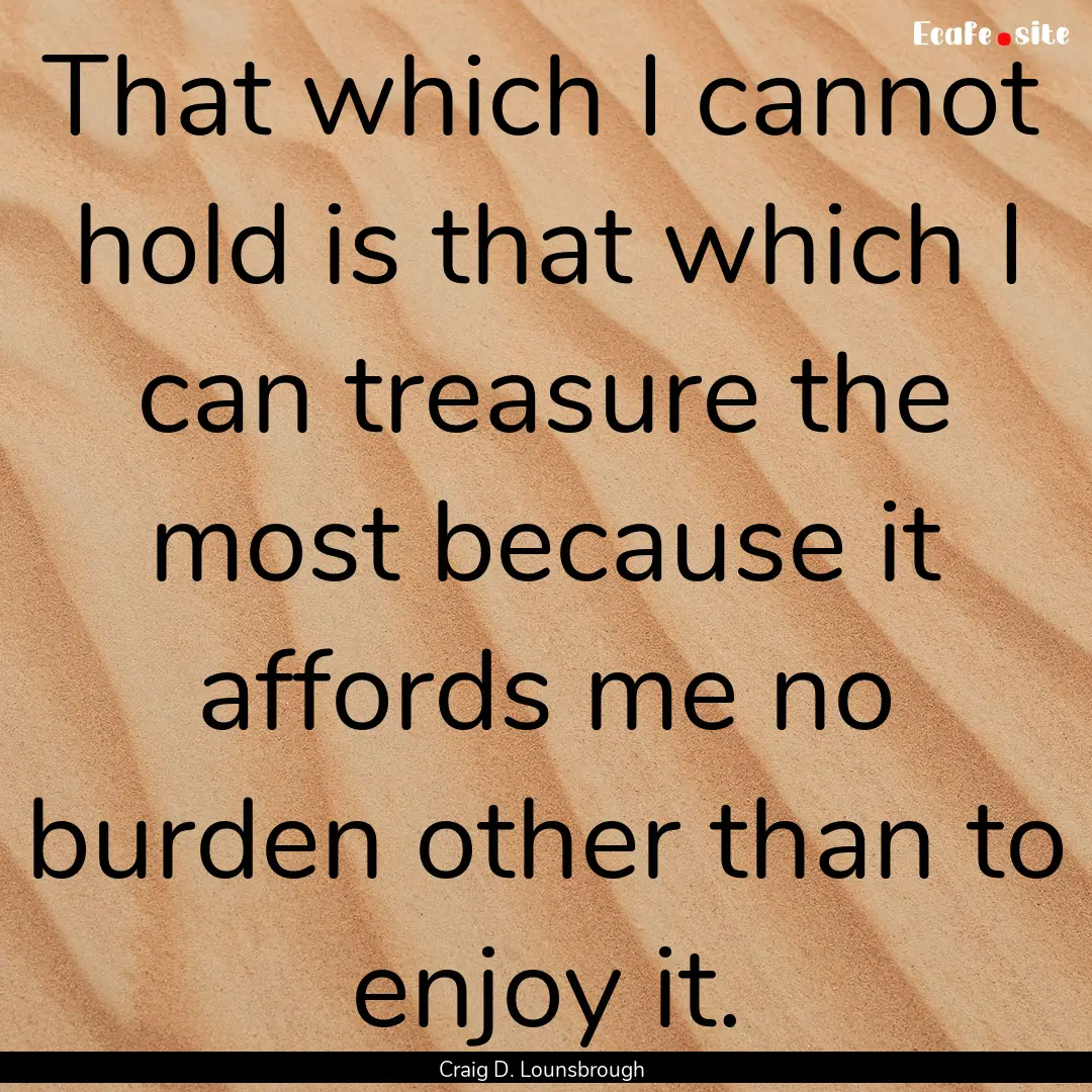 That which I cannot hold is that which I.... : Quote by Craig D. Lounsbrough