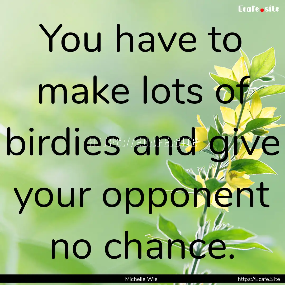 You have to make lots of birdies and give.... : Quote by Michelle Wie