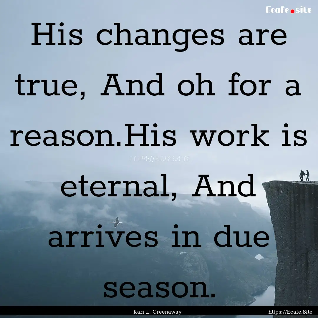 His changes are true, And oh for a reason.His.... : Quote by Kari L. Greenaway