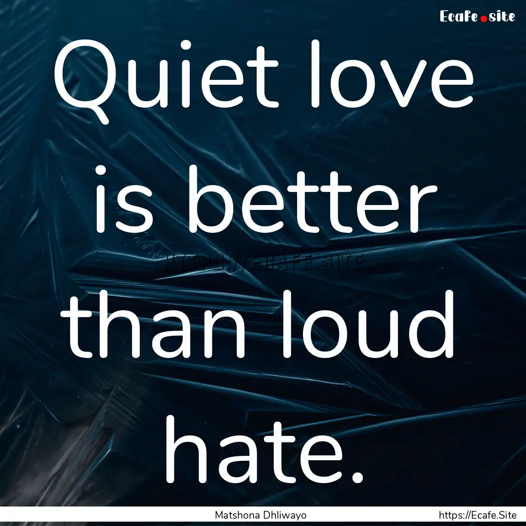 Quiet love is better than loud hate. : Quote by Matshona Dhliwayo