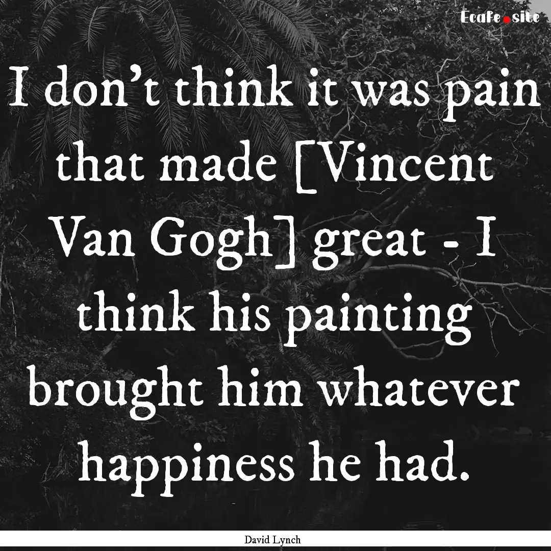 I don't think it was pain that made [Vincent.... : Quote by David Lynch