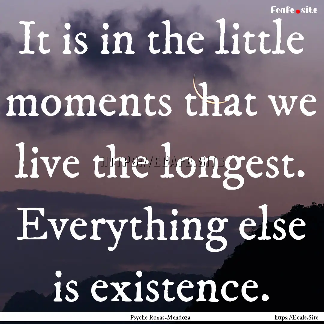 It is in the little moments that we live.... : Quote by Psyche Roxas-Mendoza